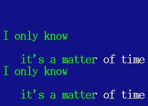 I only know

it s a matter of time
I only know

it s a matter of time