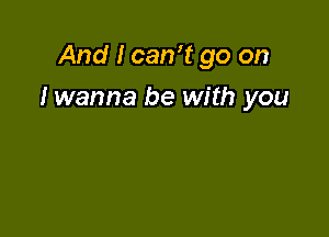 And I can? go on

I wanna be with you