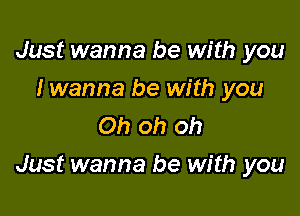 Just wanna be with you
I wanna be with you
Oh oh oh

Just wanna be with you