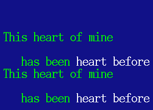 This heart of mine

has been heart before
This heart of mine

has been heart before