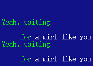 Yeah, waiting

for a girl like you
Yeah, waiting

for a girl like you