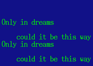 Only in dreams

could it be this way
Only in dreams

could it be this way