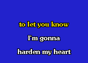 to let you lmow

I'm gonna

harden my heart