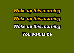 Woke up this moming

Woke up this morning

Woke up this moming

You wanna be