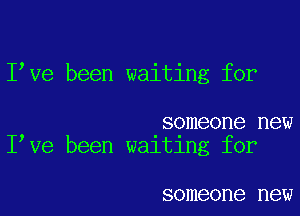 Ieve been waiting for

someone new
Ieve been waltlng for

someone new