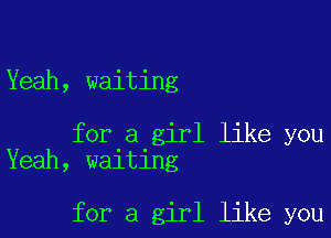 Yeah, waiting

for a girl like you
Yeah, waiting

for a girl like you