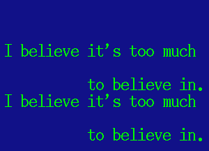 I believe it s too much

to believe in.
I believe it s too much

to believe in.