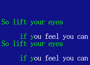 So lift your eyes

if you feel you can
So lift your eyes

if you feel you can