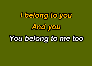 Ibeiong to you

And you
You belong to me too