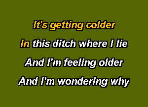 It's getting colder
In this ditch where I He

And I'm feeling older

And I'm wondering why