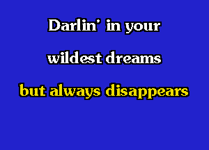 Darlin' in your

wildest dreams

but always disappears