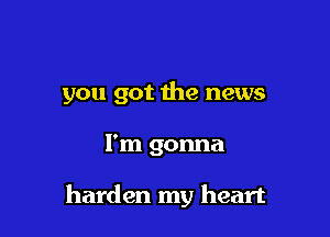 you got the news

I'm gonna

harden my heart