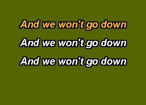 And we won't go down

And we won't go down

And we won't go down