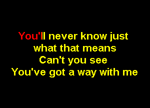 You'll never know just
what that means

Can't you see
You've got a way with me