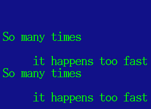 So many times

it happens too fast
So many times

it happens too fast