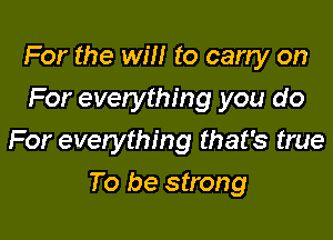 For the will to carry on
For everything you do
For everything that's true

To be strong