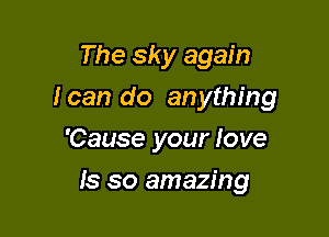 The sky again

I can do anything

'Cause your Iove
Is so amazing