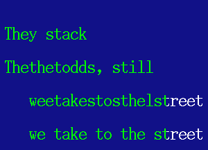They stack
Thethetodds, still

weetakestosthelstreet

we take to the street