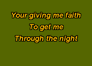 Your giving me faith
To get me

Through the night