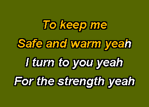 To keep me
Safe and warm yeah
I turn to you yeah

For the strength yeah