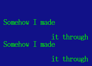 Somehow I made

it through
Somehow I made

it through