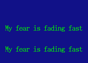 My fear is fading fast

My fear is fading fast