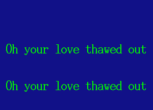 0h your love thawed out

Oh your love thawed out