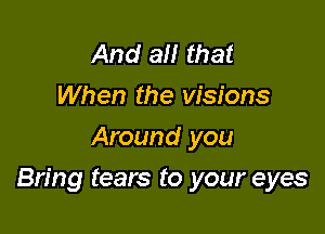 And at! that
When the visions
Around you

Bring tears to your eyes