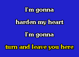 I'm gonna
harden my heart
I'm gonna

turn and leave you here