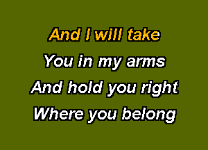 And I will take
You in my arms

And hold you right
Where you belong