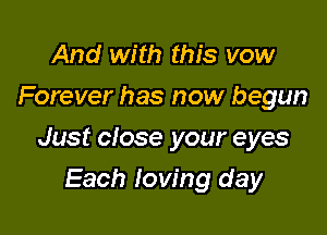 And with this vow
Forever has now begun

Just close your eyes

Each loving day