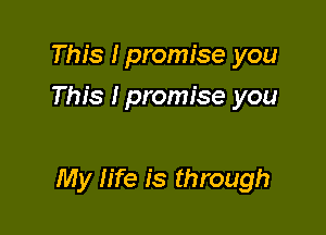 This I promise you
This Ipromise you

My life is through