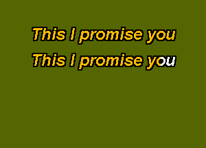 This I promise you

This Ipromise you