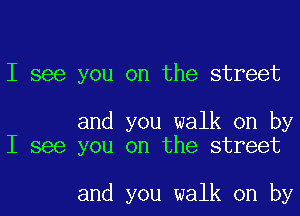 I see you on the street

and you walk on by
I see you on the street

and you walk on by