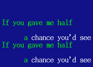 If you gave me half

a Chance you d see
If you gave me half

a Chance you d see