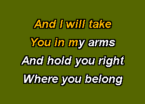 And I will take
You in my arms

And hold you right
Where you belong
