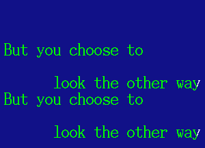 But you choose to

look the other way
But you choose to

look the other way