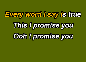 Every word Isay is true
This Ipromise you

Ooh Ipromise you