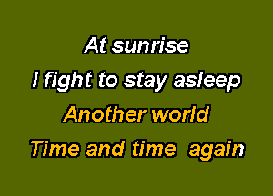 At sunrise
I fight to stay asleep
Another world

Time and time again