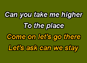Can you take me higher
To the place

Come on let's go there

Let's ask can we stay