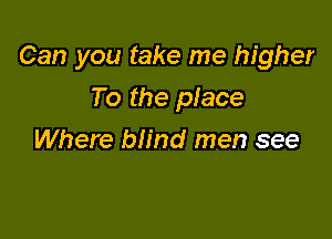 Can you take me higher

To the piece
Where blind men see