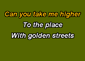 Can you take me higher

To the piece
With golden streets