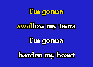 I'm gonna
swallow my tears

I'm gonna

harden my heart