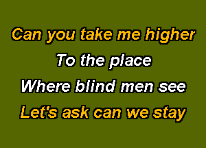 Can you take me higher
To the place
Where blind men see

Let's ask can we stay
