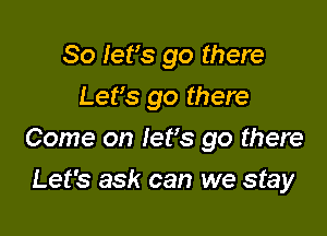 So let's go there
Let's go there

Come on Iefs go there

Let's ask can we stay