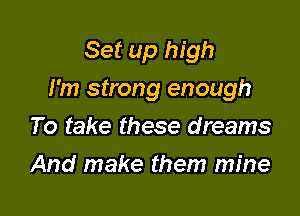 Set up high

I'm strong enough

To take these dreams
And make them mine