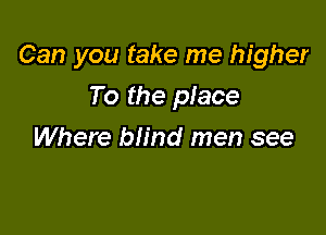 Can you take me higher

To the piece
Where blind men see