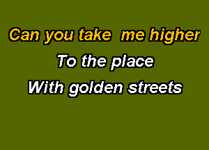 Can you take me higher

To the place
With golden streets