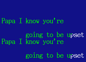 Papa I know you re

going to be upset
Papa I know you re

going to be upset