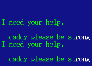 I need your help,

daddy please be strong
I need your help,

daddy please be strong